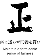 「正」常に迷わず正義を貫け Maintain a formidable sense of fairness